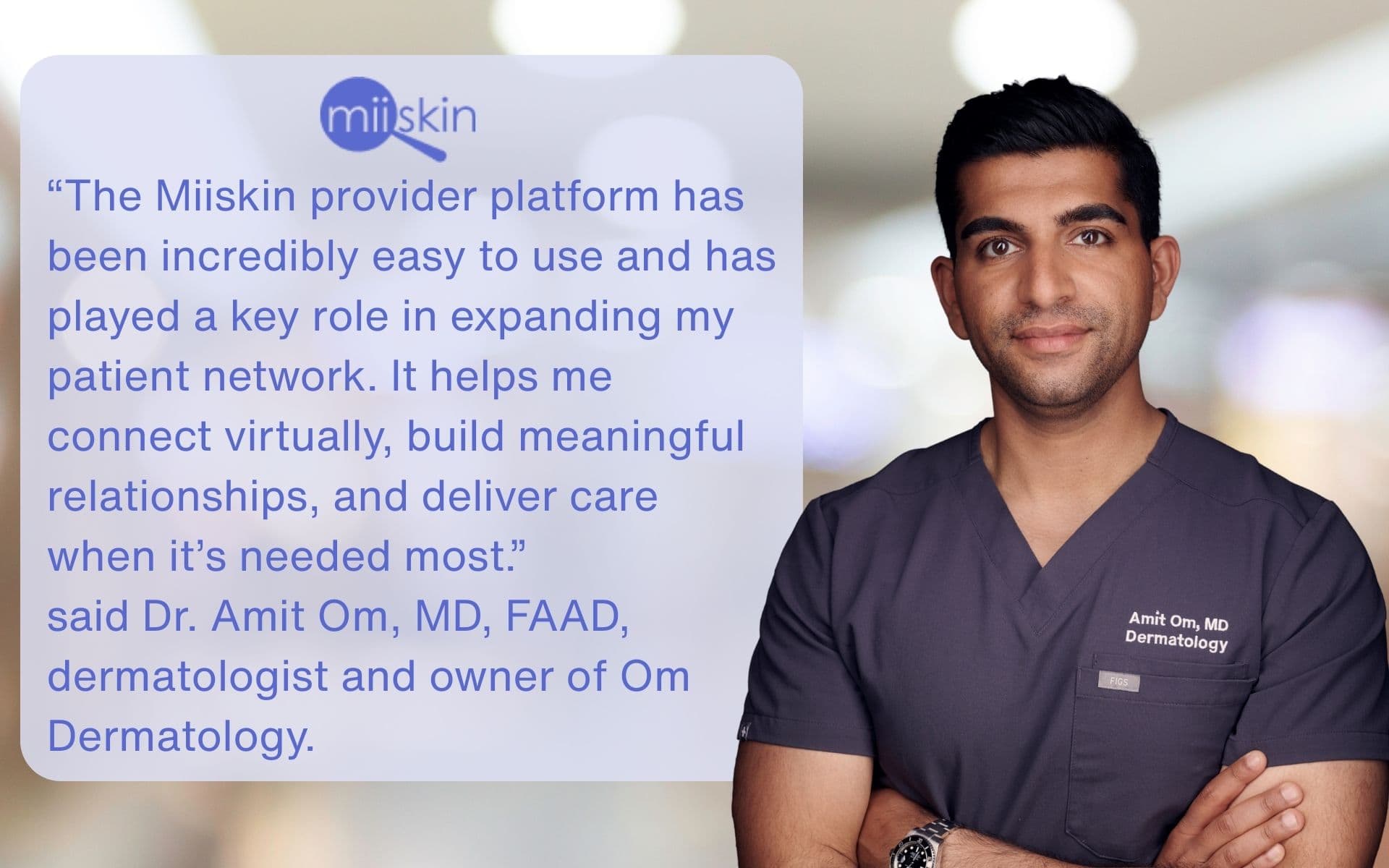 dr. amit om, md, faad, dermatologist and owner of om dermatology, standing and smiling next to the quote “the miiskin provider platform has been incredibly easy to use and has played a key role in expanding my patient network. it helps me connect virtually, build meaningful relationships, and deliver care when it’s needed most.
